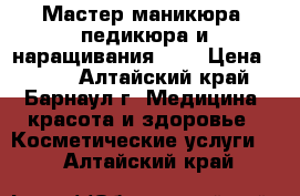 Мастер маникюра, педикюра и наращивания ))) › Цена ­ 200 - Алтайский край, Барнаул г. Медицина, красота и здоровье » Косметические услуги   . Алтайский край